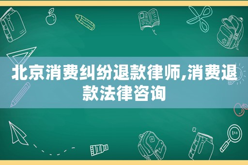 北京消費糾紛退款律師,消費退款法律咨詢