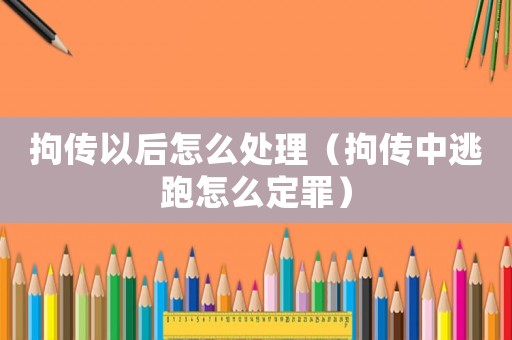 拘傳以后怎么處理（拘傳中逃跑怎么定罪）