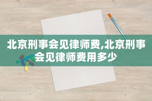 北京刑事會(huì)見律師費(fèi),北京刑事會(huì)見律師費(fèi)用多少