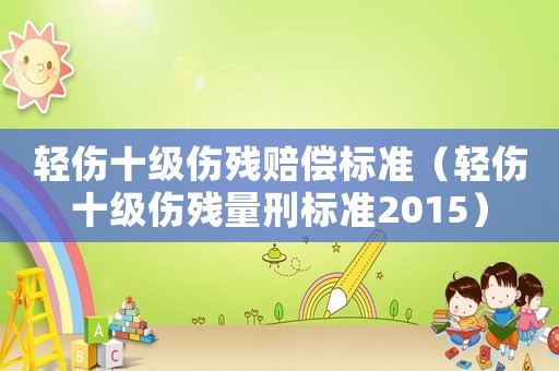 輕傷十級(jí)傷殘賠償標(biāo)準(zhǔn)（輕傷十級(jí)傷殘量刑標(biāo)準(zhǔn)2015）