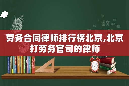 勞務(wù)合同律師排行榜北京,北京打勞務(wù)官司的律師