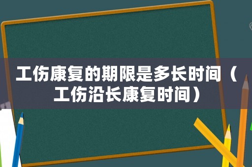 工傷康復(fù)的期限是多長時間（工傷沿長康復(fù)時間）