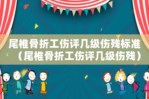 尾椎骨折工傷評(píng)幾級(jí)傷殘標(biāo)準(zhǔn)（尾椎骨折工傷評(píng)幾級(jí)傷殘）