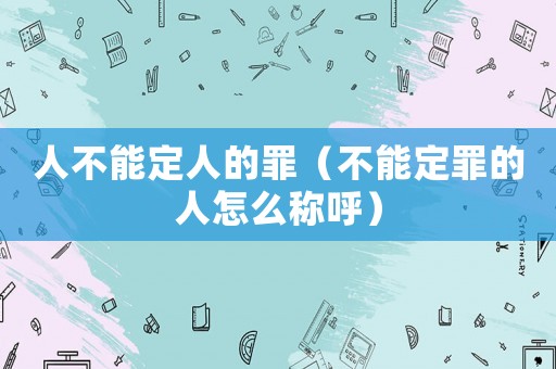 人不能定人的罪（不能定罪的人怎么稱(chēng)呼）