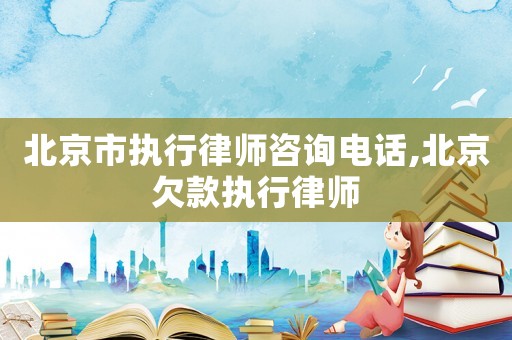 北京市執(zhí)行律師咨詢電話,北京欠款執(zhí)行律師