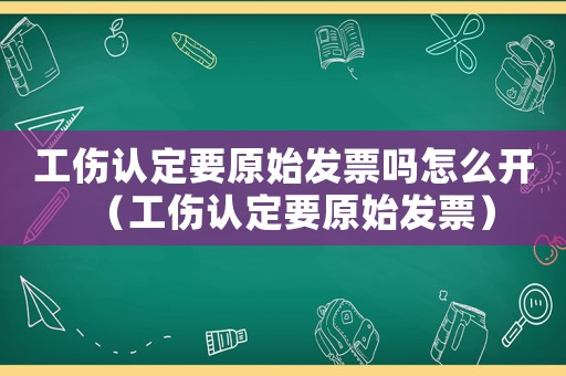 工傷認(rèn)定要原始發(fā)票嗎怎么開（工傷認(rèn)定要原始發(fā)票）