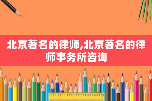 北京著名的律師,北京著名的律師事務(wù)所咨詢