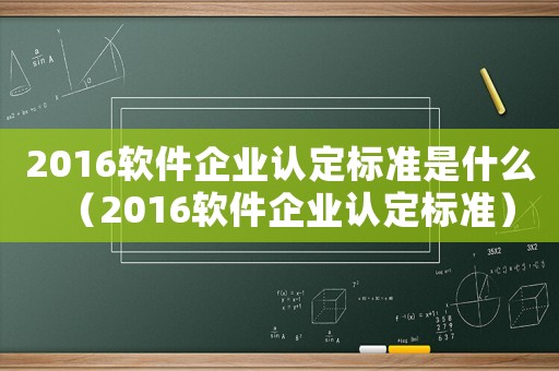 2016軟件企業(yè)認(rèn)定標(biāo)準(zhǔn)是什么（2016軟件企業(yè)認(rèn)定標(biāo)準(zhǔn)）