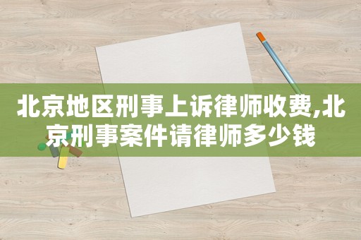 北京地區(qū)刑事上訴律師收費,北京刑事案件請律師多少錢
