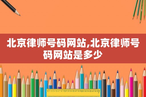 北京律師號(hào)碼網(wǎng)站,北京律師號(hào)碼網(wǎng)站是多少