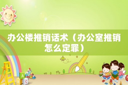 辦公樓推銷話術(shù)（辦公室推銷怎么定罪）
