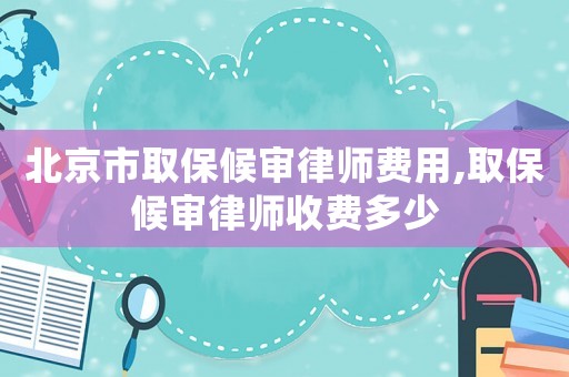 北京市取保候?qū)徛蓭熧M(fèi)用,取保候?qū)徛蓭熓召M(fèi)多少