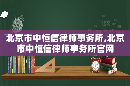 北京市中恒信律師事務(wù)所,北京市中恒信律師事務(wù)所官網(wǎng)
