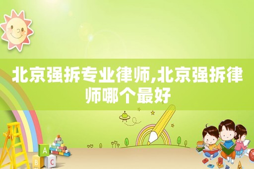 北京強(qiáng)拆專業(yè)律師,北京強(qiáng)拆律師哪個最好