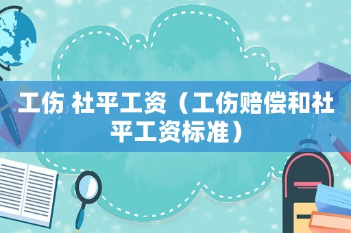 工傷 社平工資（工傷賠償和社平工資標(biāo)準(zhǔn)）