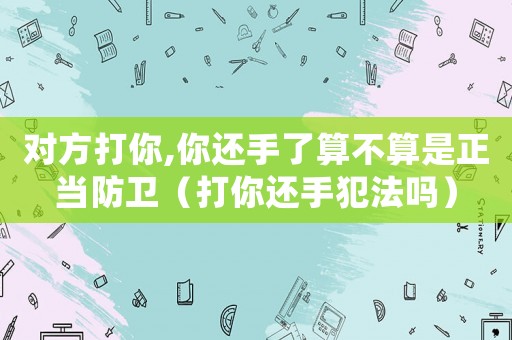 對方打你,你還手了算不算是正當(dāng)防衛(wèi)（打你還手犯法嗎）