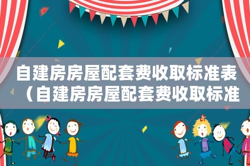自建房房屋配套費收取標準表（自建房房屋配套費收取標準）