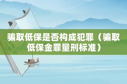 騙取低保是否構(gòu)成犯罪（騙取低保金罪量刑標(biāo)準(zhǔn)）