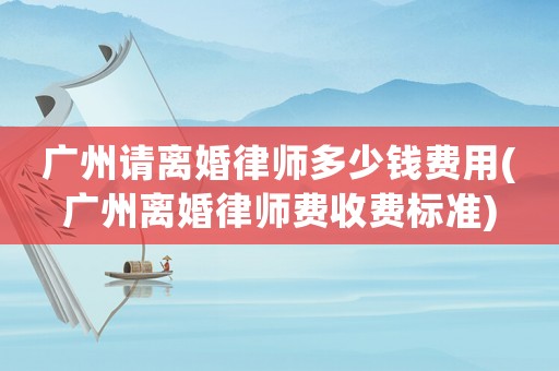 廣州請離婚律師多少錢費用(廣州離婚律師費收費標(biāo)準(zhǔn))