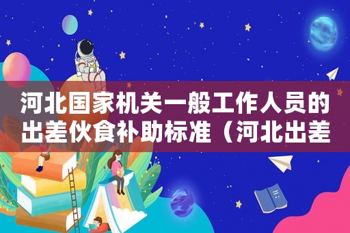 河北國家機關一般工作人員的出差伙食補助標準（河北出差伙食補助費標準表）