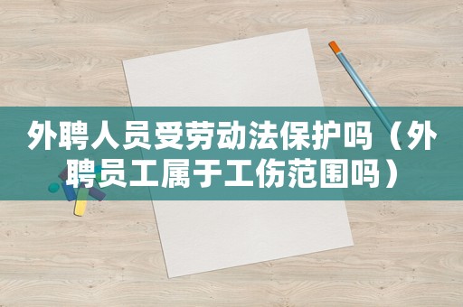 外聘人員受勞動(dòng)法保護(hù)嗎（外聘員工屬于工傷范圍嗎）
