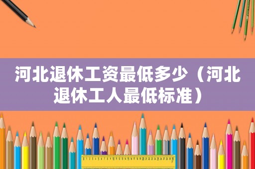 河北退休工資最低多少（河北退休工人最低標(biāo)準(zhǔn)）