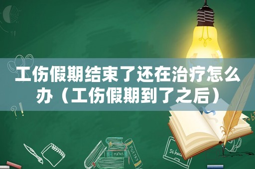 工傷假期結(jié)束了還在治療怎么辦（工傷假期到了之后）