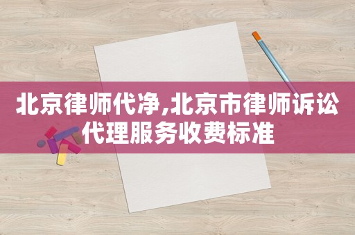 北京律師代凈,北京市律師訴訟代理服務(wù)收費(fèi)標(biāo)準(zhǔn)