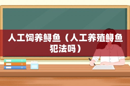 人工飼養(yǎng)鱘魚（人工養(yǎng)殖鱘魚犯法嗎）