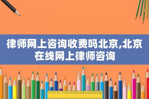 律師網(wǎng)上咨詢收費嗎北京,北京在線網(wǎng)上律師咨詢