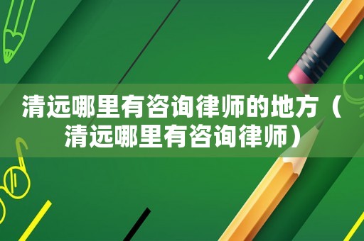 清遠(yuǎn)哪里有咨詢律師的地方（清遠(yuǎn)哪里有咨詢律師）