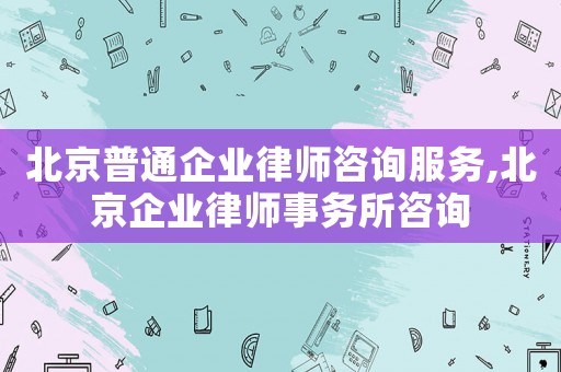 北京普通企業(yè)律師咨詢服務(wù),北京企業(yè)律師事務(wù)所咨詢