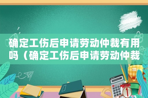 確定工傷后申請勞動仲裁有用嗎（確定工傷后申請勞動仲裁）