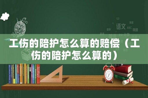 工傷的陪護怎么算的賠償（工傷的陪護怎么算的）