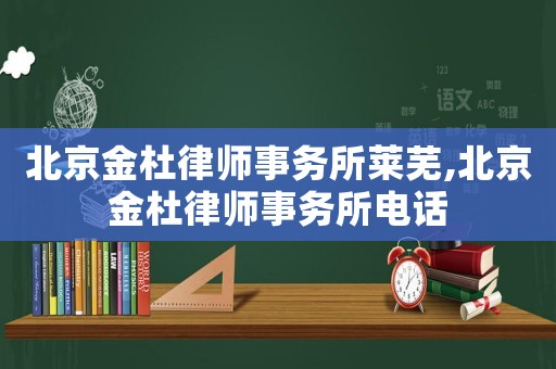 北京金杜律師事務(wù)所萊蕪,北京金杜律師事務(wù)所電話