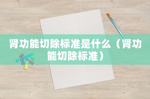 腎功能切除標(biāo)準(zhǔn)是什么（腎功能切除標(biāo)準(zhǔn)）
