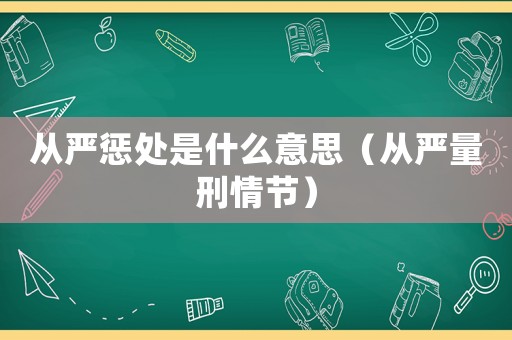 從嚴(yán)懲處是什么意思（從嚴(yán)量刑情節(jié)）