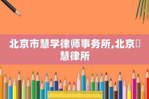 北京市慧學(xué)律師事務(wù)所,北京滳慧律所