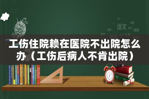 工傷住院賴在醫(yī)院不出院怎么辦（工傷后病人不肯出院）