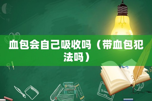 血包會(huì)自己吸收嗎（帶血包犯法嗎）