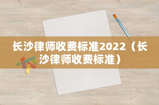長沙律師收費(fèi)標(biāo)準(zhǔn)2022（長沙律師收費(fèi)標(biāo)準(zhǔn)）