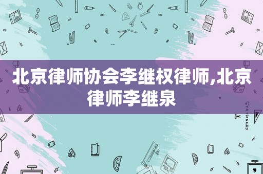北京律師協(xié)會(huì)李繼權(quán)律師,北京律師李繼泉