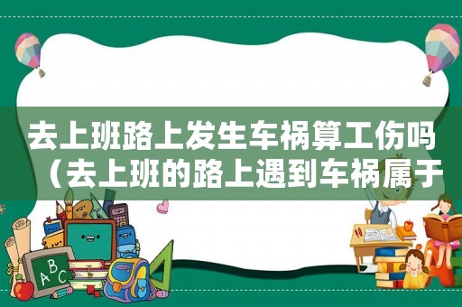 去上班路上發(fā)生車禍算工傷嗎（去上班的路上遇到車禍屬于工傷嗎）