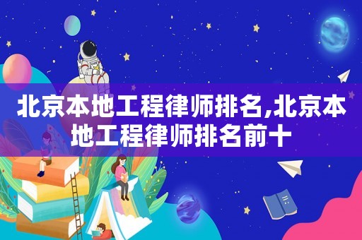 北京本地工程律師排名,北京本地工程律師排名前十