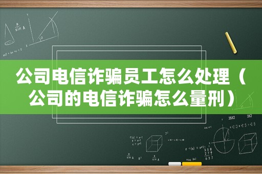 公司電信詐騙員工怎么處理（公司的電信詐騙怎么量刑）