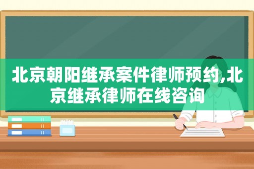 北京朝陽(yáng)繼承案件律師預(yù)約,北京繼承律師在線咨詢