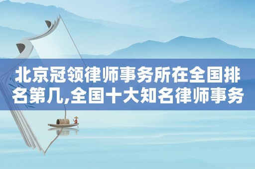 北京冠領(lǐng)律師事務(wù)所在全國排名第幾,全國十大知名律師事務(wù)所