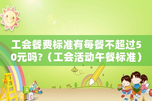 工會餐費標(biāo)準(zhǔn)有每餐不超過50元嗎?（工會活動午餐標(biāo)準(zhǔn)）