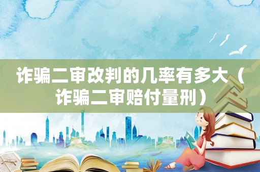 詐騙二審改判的幾率有多大（詐騙二審賠付量刑）