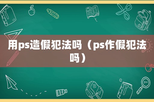 用ps造假犯法嗎（ps作假犯法嗎）